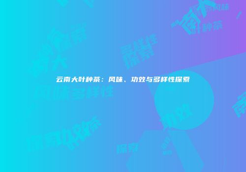 云南大叶种茶：风味、功效与多样性探索