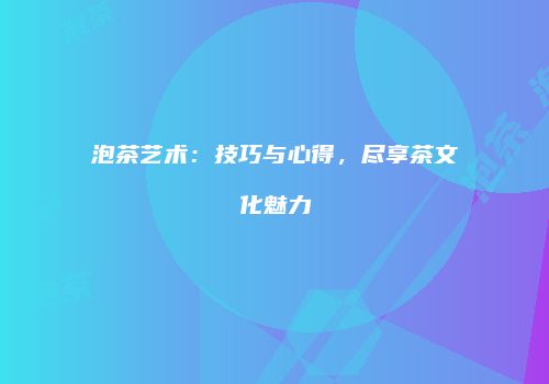 泡茶艺术：技巧与心得，尽享茶文化魅力