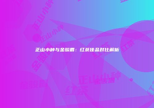 正山小种与金骏眉：红茶佳品对比解析