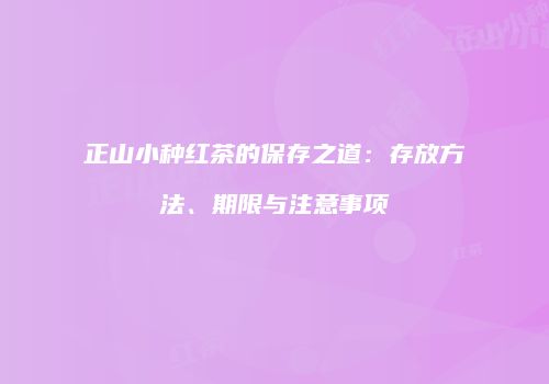 正山小种红茶的保存之道：存放方法、期限与注意事项