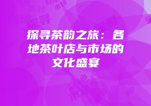探寻茶韵之旅：各地茶叶店与市场的文化盛宴