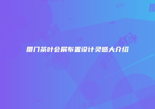 厦门茶叶会展布置设计灵感大介绍