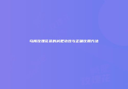 乌梅玫瑰花茶的减肥功效与正确饮用方法