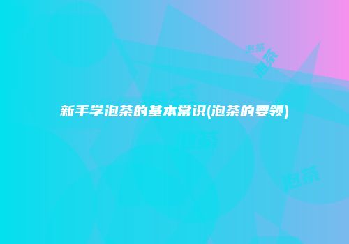 新手学泡茶的基本常识(泡茶的要领)