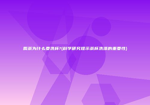喝茶为什么要洗杯?(科学研究提示茶杯洗涤的重要性)