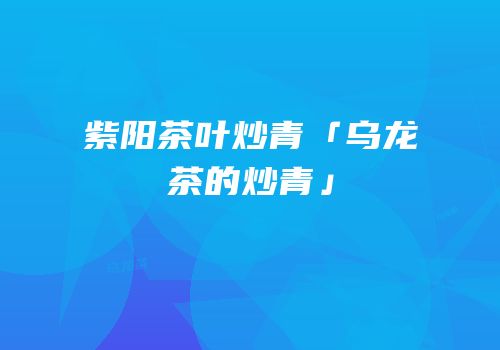 紫阳茶叶炒青「乌龙茶的炒青」