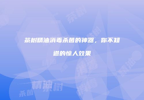 茶树精油消毒杀菌的神器，你不知道的惊人效果