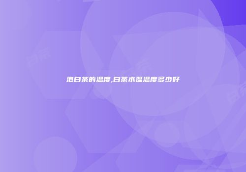 泡白茶的温度,白茶水温温度多少好