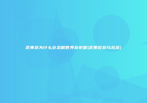 武夷茶为什么会忽略世界茶史呢(武夷岩茶乌龙茶)