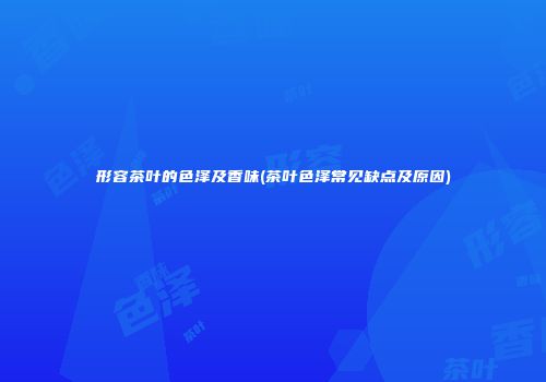 形容茶叶的色泽及香味(茶叶色泽常见缺点及原因)