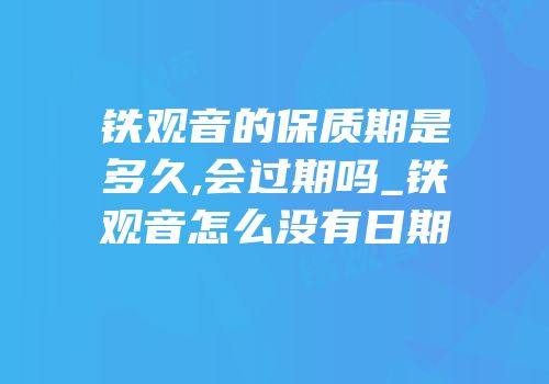 铁观音的保质期是多久,会过期吗_铁观音怎么没有日期