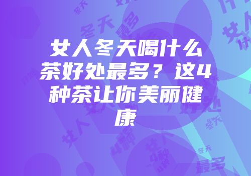 女人冬天喝什么茶好处最多？这4种茶让你美丽健康