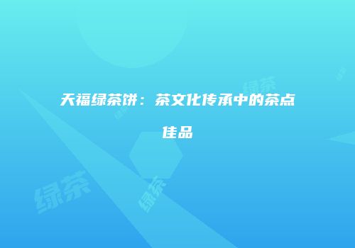 天福绿茶饼：茶文化传承中的茶点佳品