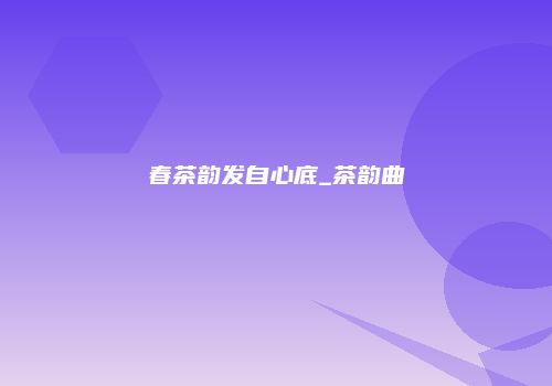 春茶韵发自心底_茶韵曲