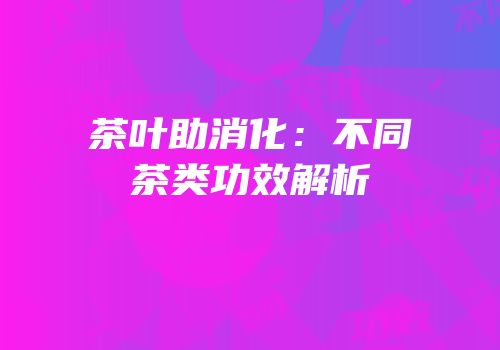 茶叶助消化：不同茶类功效解析