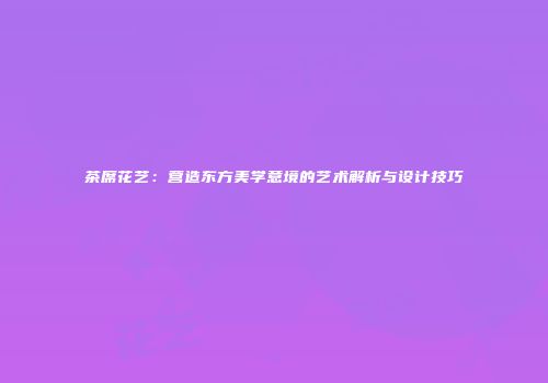 茶席花艺：营造东方美学意境的艺术解析与设计技巧