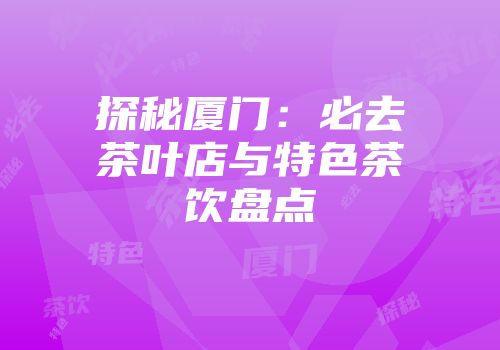 探秘厦门：必去茶叶店与特色茶饮盘点
