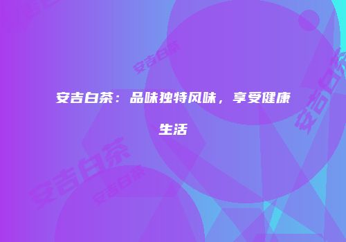 安吉白茶：品味独特风味，享受健康生活