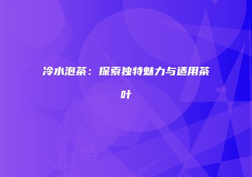 冷水泡茶：探索独特魅力与适用茶叶