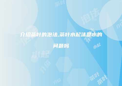 介绍茶叶的泡法,茶叶水起沫是水的问题吗