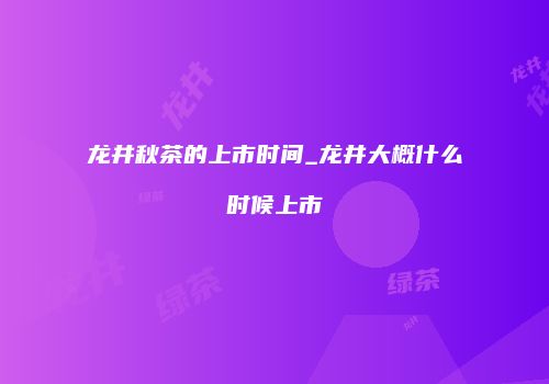 龙井秋茶的上市时间_龙井大概什么时候上市