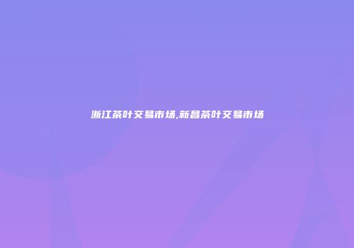 浙江茶叶交易市场,新昌茶叶交易市场