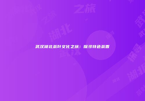 武汉湖北茶叶文化之旅：探寻特色茶香