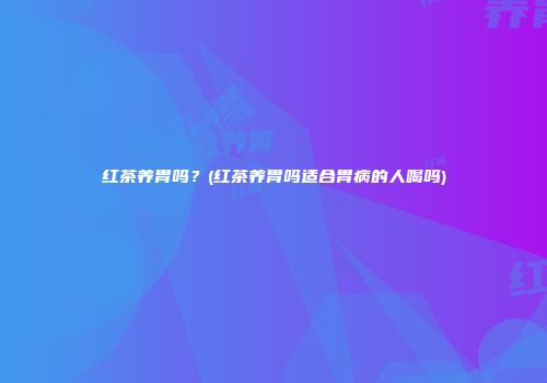 红茶养胃吗？(红茶养胃吗适合胃病的人喝吗)