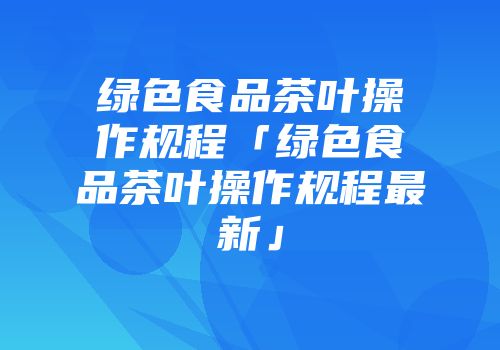 绿色食品茶叶操作规程「绿色食品茶叶操作规程最新」