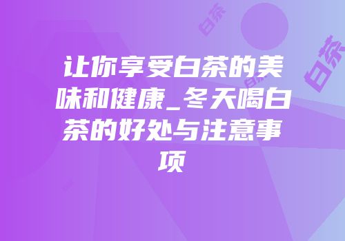 让你享受白茶的美味和健康_冬天喝白茶的好处与注意事项