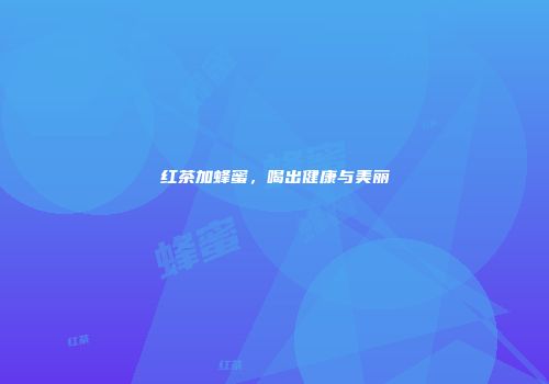 红茶加蜂蜜，喝出健康与美丽