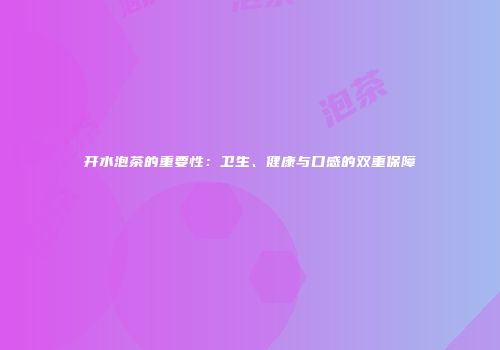 开水泡茶的重要性：卫生、健康与口感的双重保障