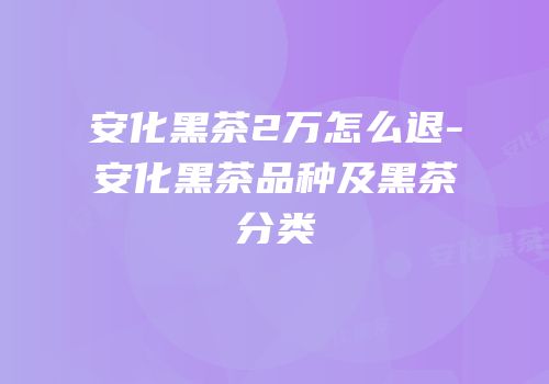 安化黑茶2万怎么退-安化黑茶品种及黑茶分类