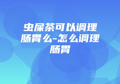 虫屎茶可以调理肠胃么-怎么调理肠胃