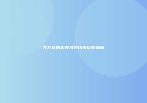 苦乔茶的功效与作用及价格详解