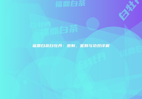 福鼎白茶白牡丹：泡制、鉴别与功效详解