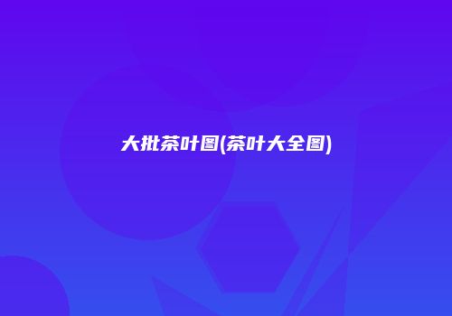 大批茶叶图(茶叶大全图)