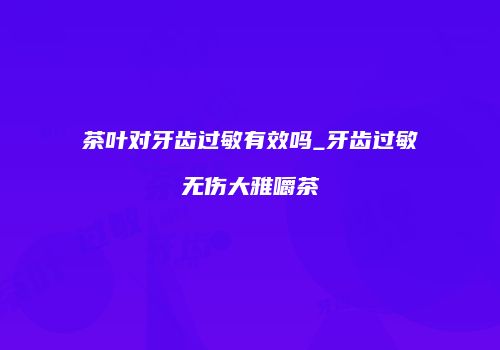 茶叶对牙齿过敏有效吗_牙齿过敏无伤大雅嚼茶
