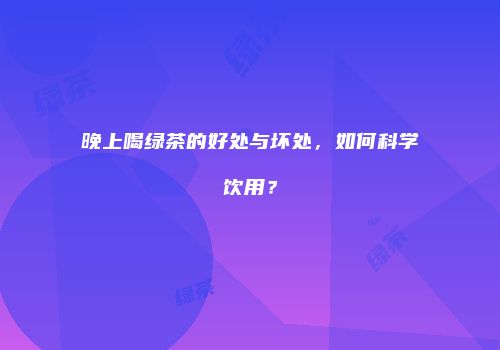 晚上喝绿茶的好处与坏处，如何科学饮用？