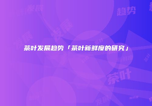 茶叶发展趋势「茶叶新鲜度的研究」