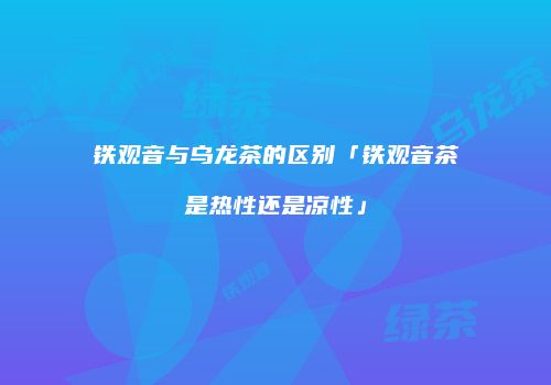 铁观音与乌龙茶的区别「铁观音茶是热性还是凉性」