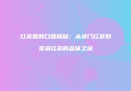 红茶香醇口感探秘：从祁门红茶到茉莉红茶的品味之旅