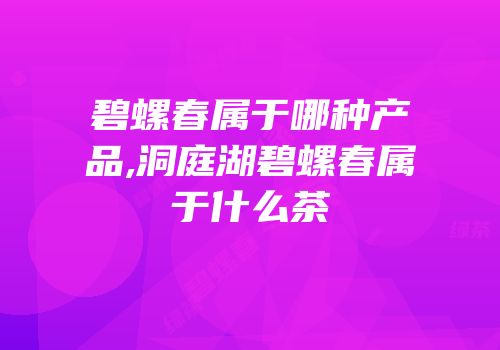 碧螺春属于哪种产品,洞庭湖碧螺春属于什么茶