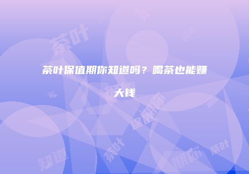茶叶保值期你知道吗？喝茶也能赚大钱
