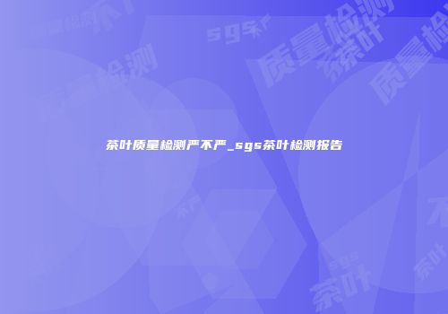 茶叶质量检测严不严_sgs茶叶检测报告