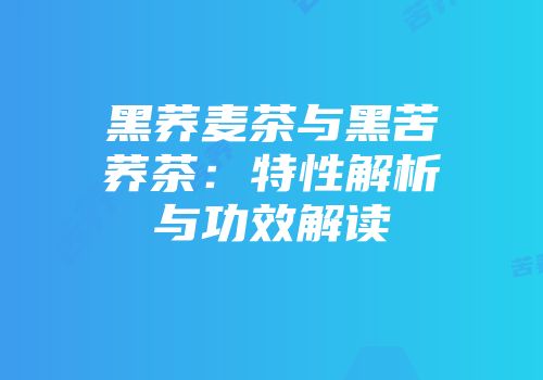 黑荞麦茶与黑苦荞茶：特性解析与功效解读