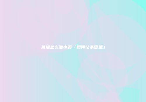 茶烟怎么泡水喝「如何让茶冒烟」