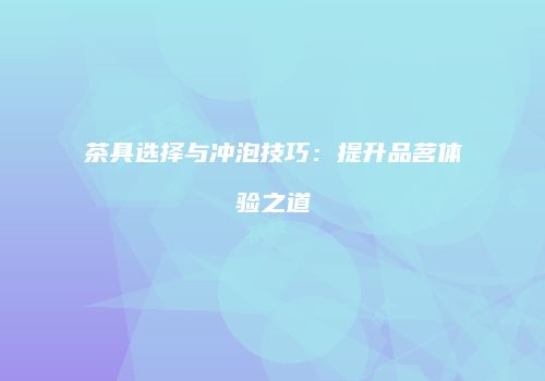 茶具选择与冲泡技巧：提升品茗体验之道