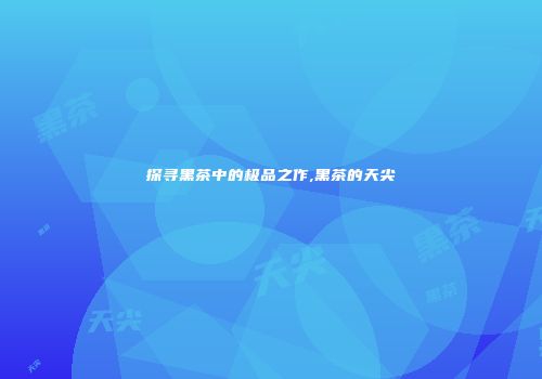 探寻黑茶中的极品之作,黑茶的天尖