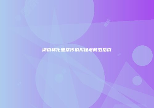 湖南怀化黑茶传销揭秘与防范指南